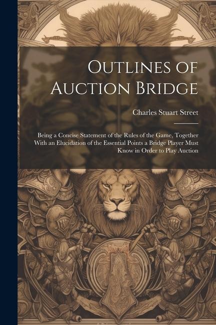 Outlines of Auction Bridge: Being a Concise Statement of the Rules of the Game, Together With an Elucidation of the Essential Points a Bridge Player Must Know in Order to Play Auction