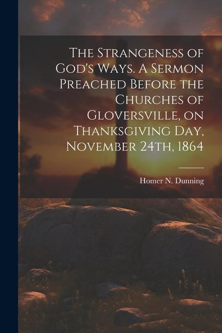 The Strangeness of Gods Ways. A Sermon Preached Before the Churches of Gloversville, on Thanksgiving Day, November 24th, 1864