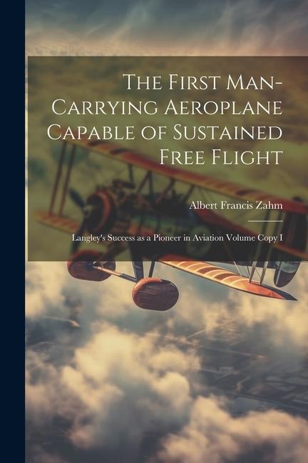The First Man-carrying Aeroplane Capable of Sustained Free Flight: Langleys Success as a Pioneer in Aviation Volume Copy I