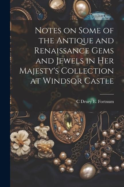 Notes on Some of the Antique and Renaissance Gems and Jewels in Her Majestys Collection at Windsor Castle