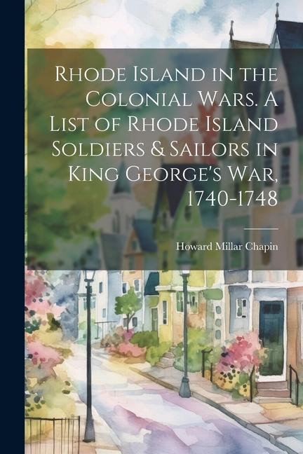 Rhode Island in the Colonial Wars. A List of Rhode Island Soldiers & Sailors in King Georges war, 1740-1748
