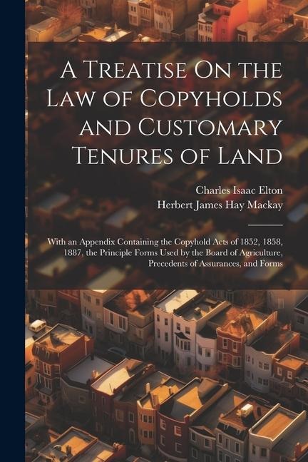A Treatise On the Law of Copyholds and Customary Tenures of Land: With an Appendix Containing the Copyhold Acts of 1852, 1858, 1887, the Principle For