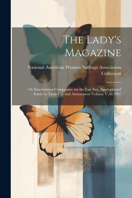 The Lady's Magazine Or Entertaining Companion for the Fair Sex, Appropriated Solely to Their Use and Amusement Volume V.38:1807