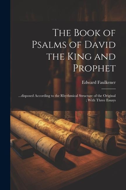The Book of Psalms of David the King and Prophet: ...disposed According to the Rhythmical Structure of the Original; With Three Essays