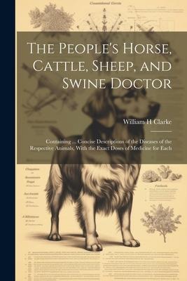 The Peoples Horse, Cattle, Sheep, and Swine Doctor: Containing ... Concise Descriptions of the Diseases of the Respective Animals, With the Exact Dos