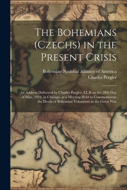 The Bohemians (Czechs) in the Present Crisis: An Address Delivered by Charles Pergler, LL.B on the 28th day of May, 1916, in Chicago, at a Meeting Hel