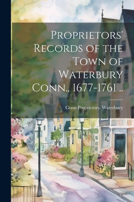 Proprietors Records of the Town of Waterbury Conn., 1677-1761 ..