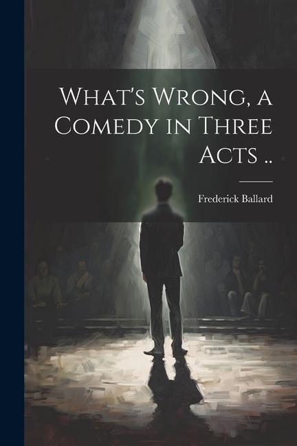 What's Wrong, a Comedy in Three Acts ..