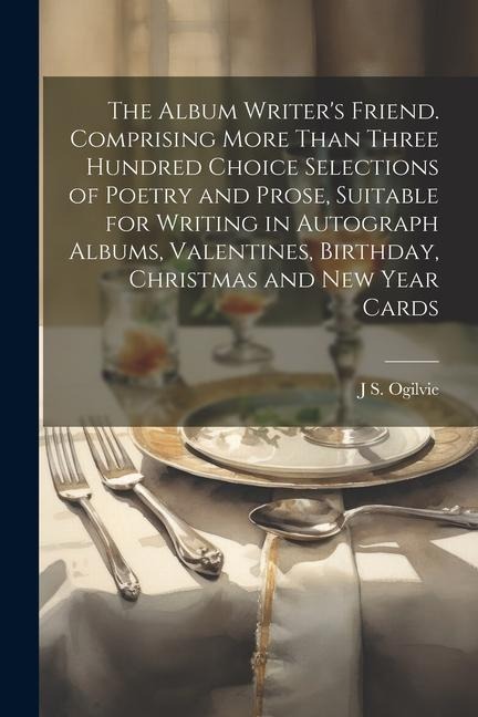The Album Writers Friend. Comprising More Than Three Hundred Choice Selections of Poetry and Prose, Suitable for Writing in Autograph Albums, Valentines, Birthday, Christmas and New Year Cards