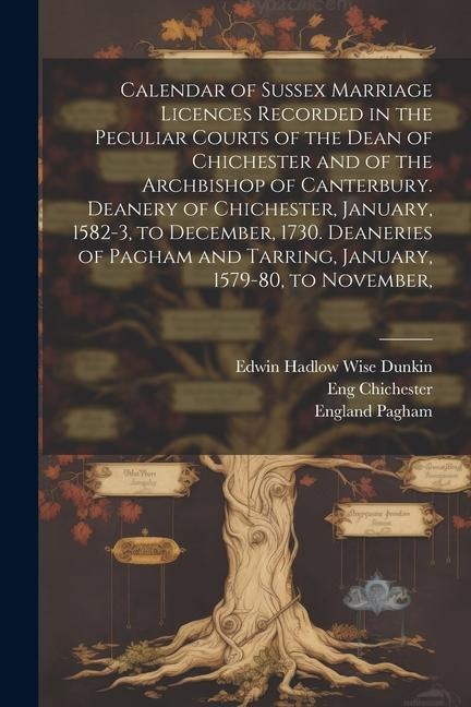 Calendar of Sussex Marriage Licences Recorded in the Peculiar Courts of the Dean of Chichester and of the Archbishop of Canterbury. Deanery of Chichester, January, 1582-3, to December, 1730. Deaneries of Pagham and Tarring, January, 1579-80, to November,