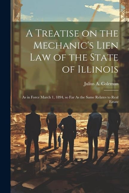 A Treatise on the Mechanics Lien law of the State of Illinois: As in Force March 1, 1894, so far As the Same Relates to Real Estate