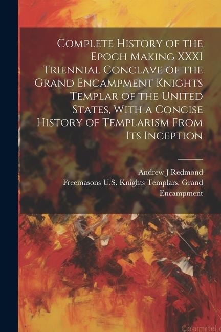 Complete History of the Epoch Making XXXI Triennial Conclave of the Grand Encampment Knights Templar of the United States, With a Concise History of T