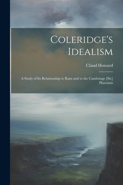 Coleridges Idealism: A Study of its Relationship to Kant and to the Cambriage [sic] Platonists