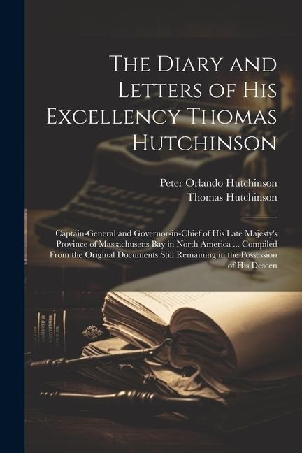 The Diary and Letters of His Excellency Thomas Hutchinson: Captain-general and Governor-in-chief of His Late Majestys Province of Massachusetts Bay i