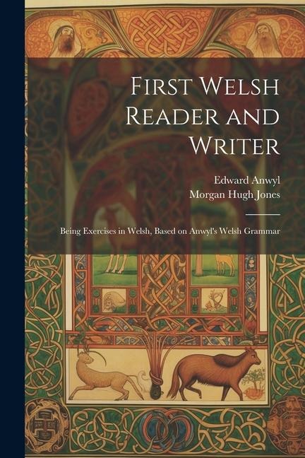 First Welsh Reader and Writer: Being Exercises in Welsh, Based on Anwyl's Welsh Grammar