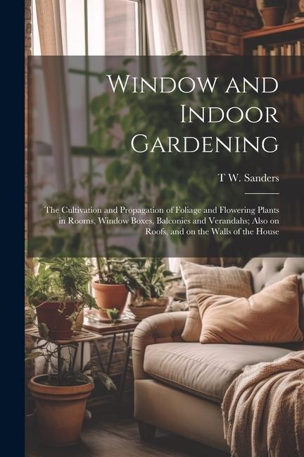 Window and Indoor Gardening; the Cultivation and Propagation of Foliage and Flowering Plants in Rooms, Window Boxes, Balconies and Verandahs; Also on