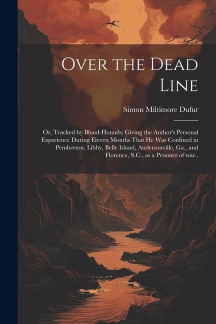 Over the Dead Line; or, Tracked by Blood-hounds; Giving the Authors Personal Experience During Eleven Months That he was Confined in Pemberton, Libby