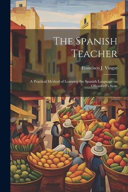 The Spanish Teacher; a Practical Method of Learning the Spanish Language on Ollendorffs Syste