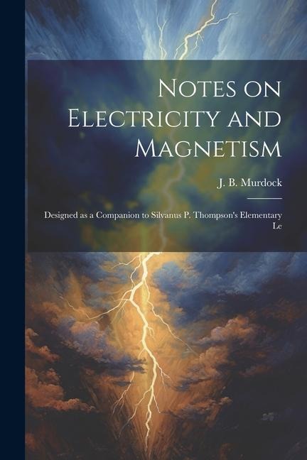 Notes on Electricity and Magnetism: Designed as a Companion to Silvanus P. Thompsons Elementary Le