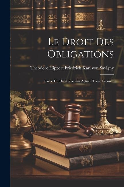 Le Droit des Obligations: Partie du Droit Romain Actuel, Tome Premier