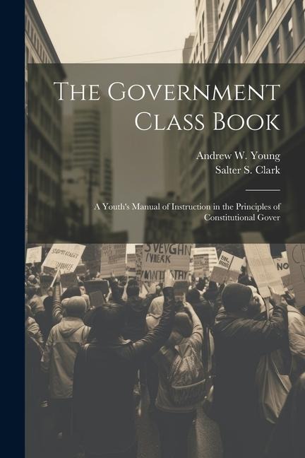 The Government Class Book: A Youths Manual of Instruction in the Principles of Constitutional Gover