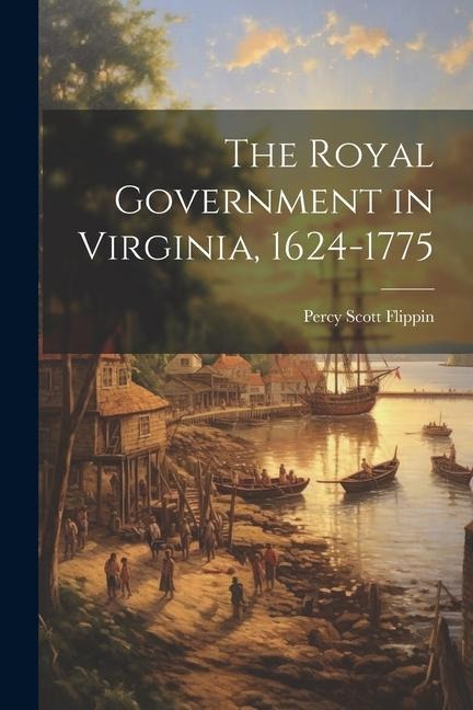 The Royal Government in Virginia, 1624-1775