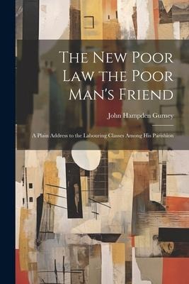 The new Poor law the Poor Mans Friend; a Plain Address to the Labouring Classes Among his Parishion