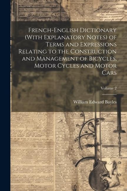 French-English Dictionary (With Explanatory Notes) of Terms and Expressions Relating to the Construction and Management of Bicycles, Motor Cycles and