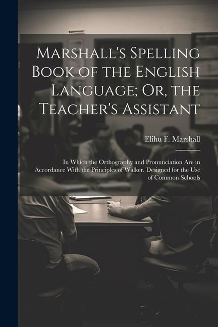 Marshall's Spelling Book of the English Language; Or, the Teacher's Assistant: In Which the Orthography and Pronunciation Are in Accordance With the P