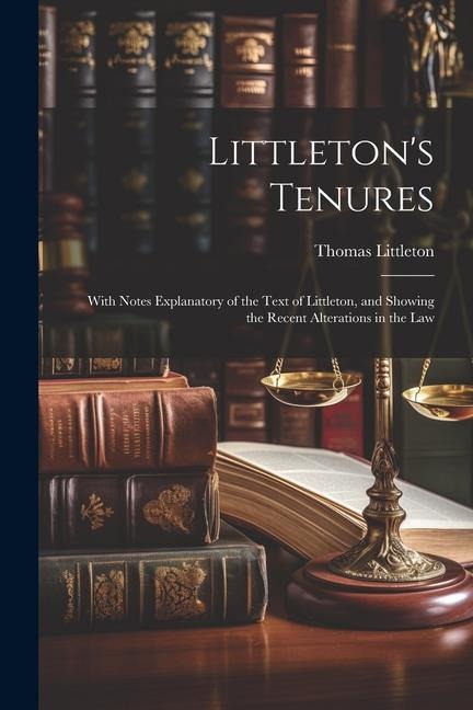 Littletons Tenures: With Notes Explanatory of the Text of Littleton, and Showing the Recent Alterations in the Law