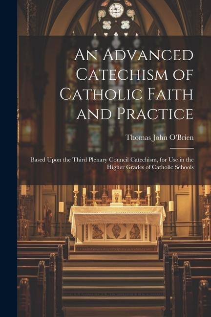 An Advanced Catechism of Catholic Faith and Practice: Based Upon the Third Plenary Council Catechism, for Use in the Higher Grades of Catholic Schools