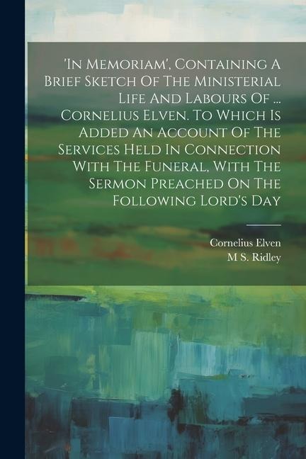 in Memoriam, Containing A Brief Sketch Of The Ministerial Life And Labours Of ... Cornelius Elven. To Which Is Added An Account Of The Services Held