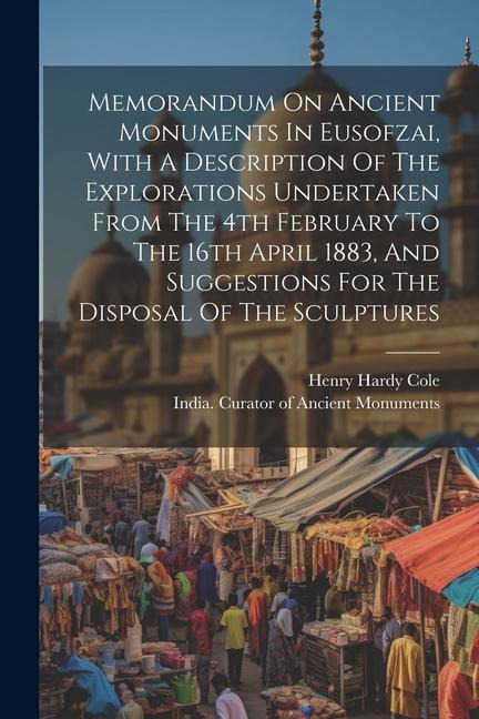 Memorandum On Ancient Monuments In Eusofzai, With A Description Of The Explorations Undertaken From The 4th February To The 16th April 1883, And Sugge