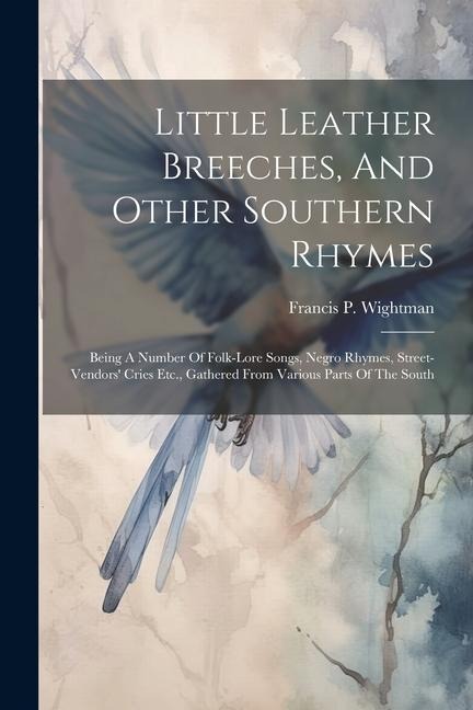 Little Leather Breeches, And Other Southern Rhymes: Being A Number Of Folk-lore Songs, Negro Rhymes, Street-vendors Cries Etc., Gathered From Various