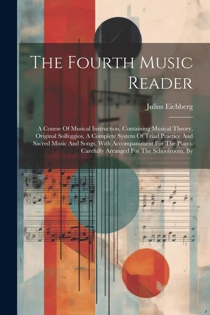 The Fourth Music Reader: A Course Of Musical Instruction, Containing Musical Theory, Original Solfeggios, A Complete System Of Triad Practice And Sacred Music And Songs, With Accompaniment For The Piano. Carefully Arranged For The Schoolroom, By