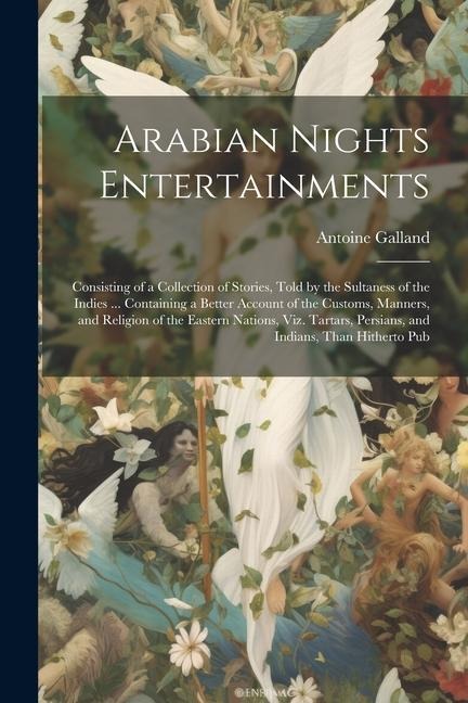 Arabian Nights Entertainments: Consisting of a Collection of Stories, Told by the Sultaness of the Indies ... Containing a Better Account of the Cust