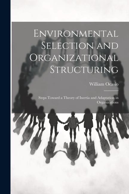 Environmental Selection and Organizational Structuring: Steps Toward a Theory of Inertia and Adaptation in Organizations