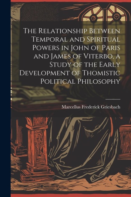 The Relationship Between Temporal and Spiritual Powers in John of Paris and James of Viterbo, a Study of the Early Development of Thomistic Political Philosophy