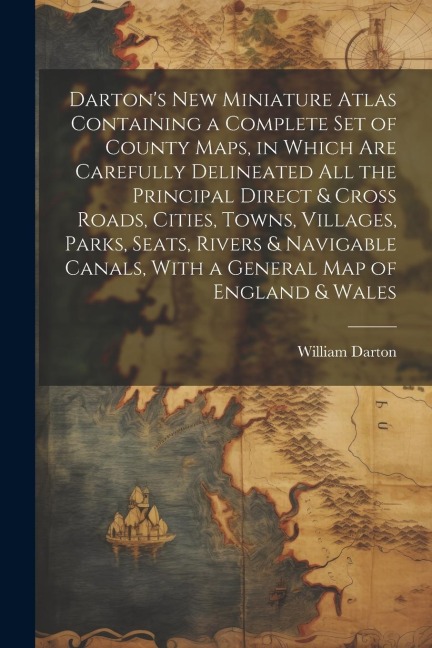 Dartons New Miniature Atlas Containing a Complete set of County Maps, in Which are Carefully Delineated all the Principal Direct & Cross Roads, Cities, Towns, Villages, Parks, Seats, Rivers & Navigable Canals, With a General map of England & Wales