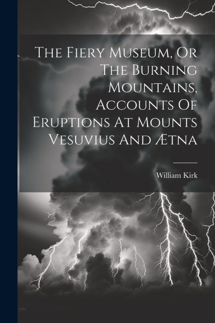 The Fiery Museum, Or The Burning Mountains, Accounts Of Eruptions At Mounts Vesuvius And Ætna