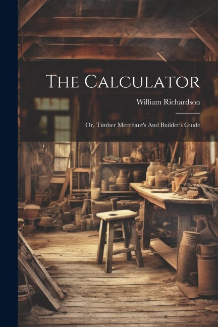 The Calculator; Or, Timber Merchants And Builders Guide