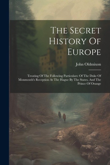 The Secret History Of Europe: Treating Of The Following Particulars: Of The Duke Of Monmouths Reception At The Hague By The States, And The Prince