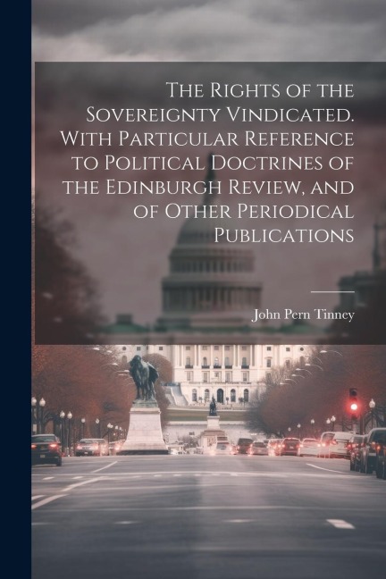 The Rights of the Sovereignty Vindicated. With Particular Reference to Political Doctrines of the Edinburgh Review, and of Other Periodical Publicatio