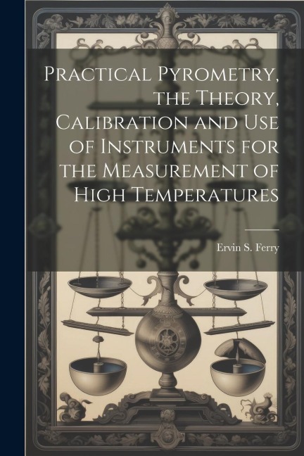 Practical Pyrometry, the Theory, Calibration and use of Instruments for the Measurement of High Temperatures