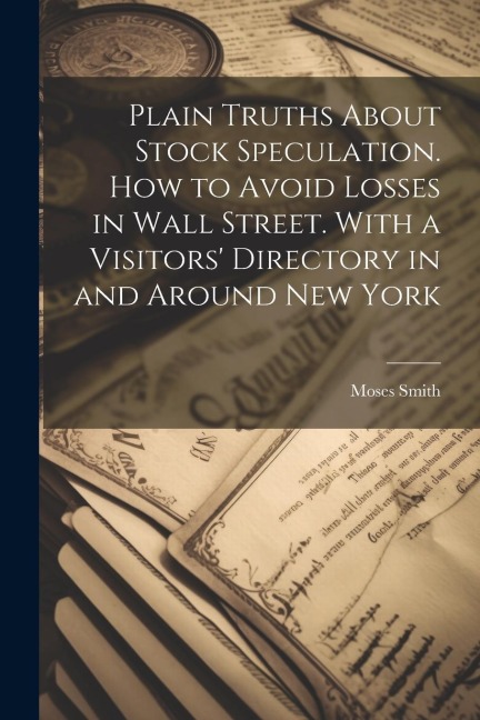 Plain Truths About Stock Speculation. How to Avoid Losses in Wall Street. With a Visitors Directory in and Around New York
