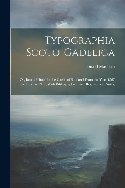 Typographia Scoto-gadelica; or, Books Printed in the Gaelic of Scotland From the Year 1567 to the Year 1914, With Bibliographical and Biographical Not