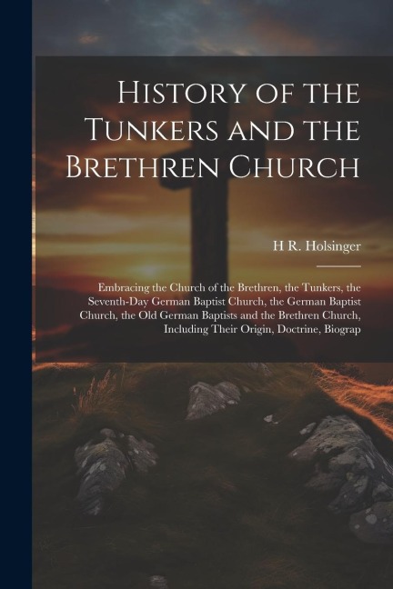 History of the Tunkers and the Brethren Church; Embracing the Church of the Brethren, the Tunkers, the Seventh-Day German Baptist Church, the German B