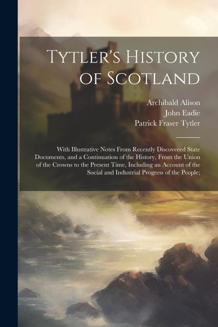 Tytlers History of Scotland: With Illustrative Notes From Recently Discovered State Documents, and a Continuation of the History, From the Union of
