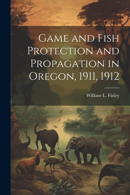 Game and Fish Protection and Propagation in Oregon, 1911, 1912