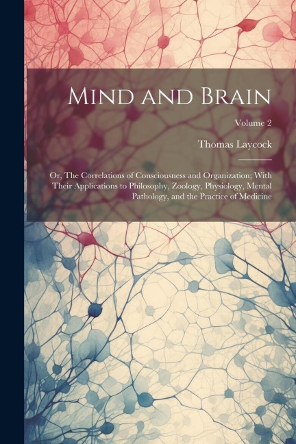 Mind and Brain: Or, The Correlations of Consciousness and Organization; With Their Applications to Philosophy, Zoology, Physiology, Me